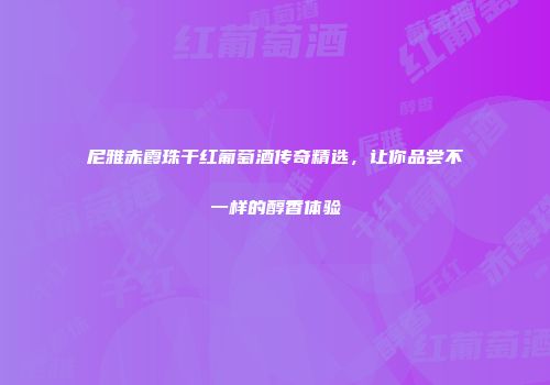 尼雅赤霞珠干红葡萄酒传奇精选，让你品尝不一样的醇香体验