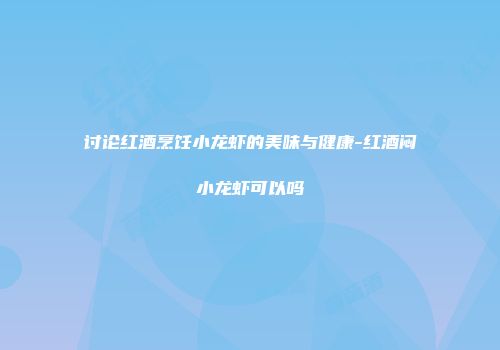讨论红酒烹饪小龙虾的美味与健康-红酒闷小龙虾可以吗