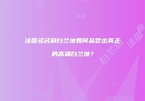 法国多名利白兰地如何品尝出真正的高端白兰地？