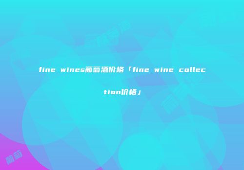 fine wines葡萄酒价格「fine wine collection价格」