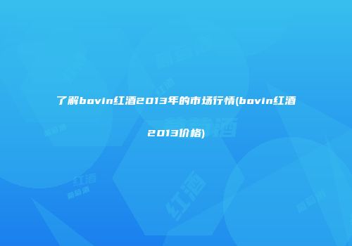 了解bovin红酒2013年的市场行情(bovin红酒2013价格)