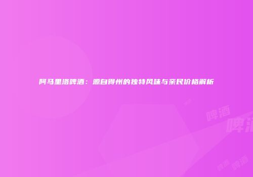 阿马里洛啤酒：源自得州的独特风味与亲民价格解析
