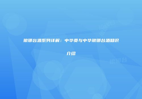 琅琊台酒系列详解：中华贡与中华琅琊台酒知识介绍