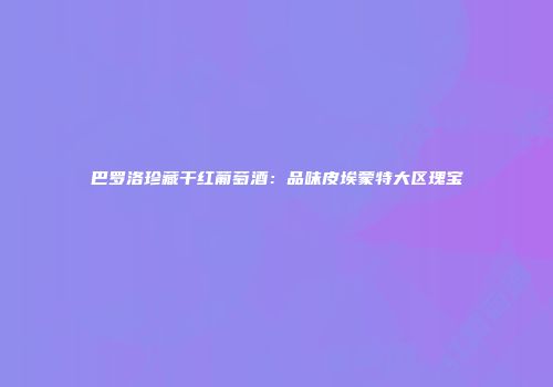 巴罗洛珍藏干红葡萄酒：品味皮埃蒙特大区瑰宝
