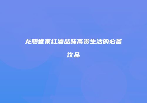 龙船世家红酒品味高贵生活的必备饮品