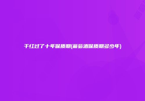 干红过了十年保质期(葡萄酒保质期多少年)