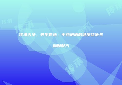 传承古法，养生新选：中药泡酒的健康益处与自制配方