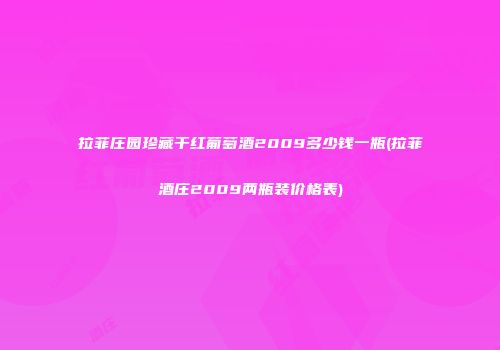 拉菲庄园珍藏干红葡萄酒2009多少钱一瓶(拉菲酒庄2009两瓶装价格表)