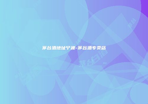 茅台酒地址宁波-茅台酒专卖店