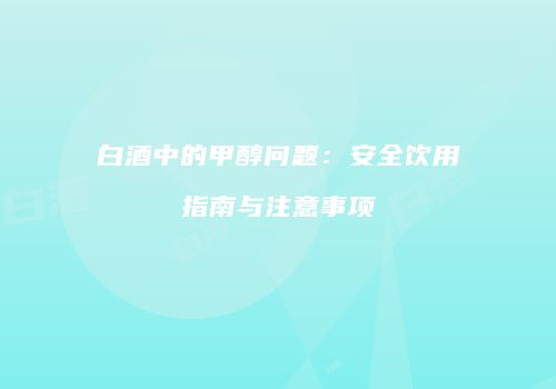 白酒中的甲醇问题：安全饮用指南与注意事项