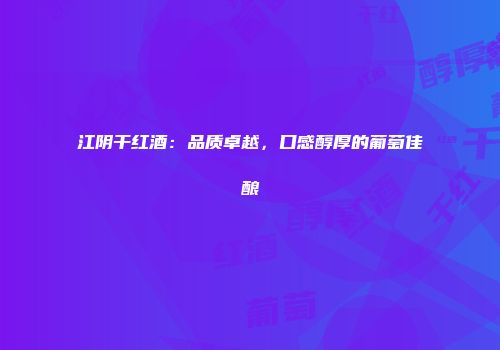 江阴干红酒：品质卓越，口感醇厚的葡萄佳酿