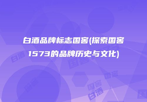 白酒品牌标志国窖(探索国窖1573的品牌历史与文化)