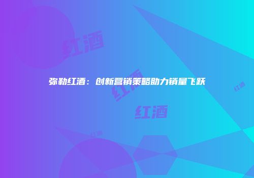 弥勒红酒：创新营销策略助力销量飞跃