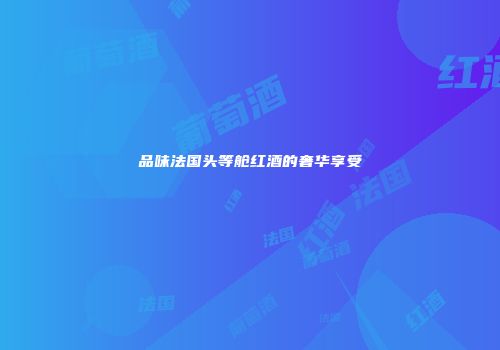 品味法国头等舱红酒的奢华享受