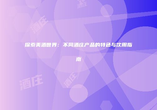 探索美酒世界：不同酒庄产品的特色与饮用指南