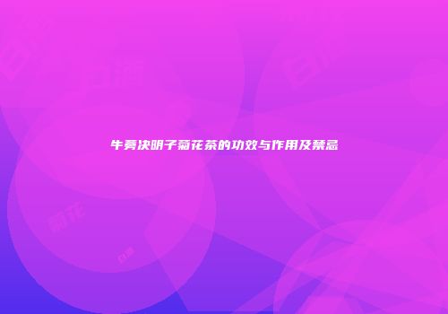 牛蒡决明子菊花茶的功效与作用及禁忌