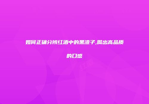 如何正确分辨红酒中的黑渣子,喝出高品质的口感