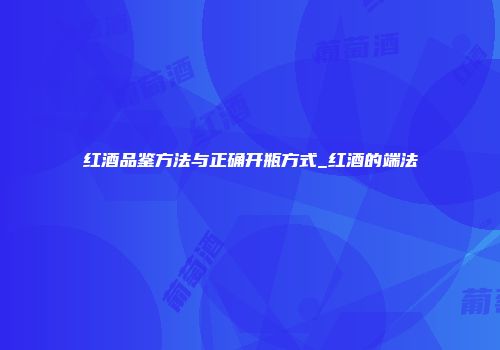 红酒品鉴方法与正确开瓶方式_红酒的端法