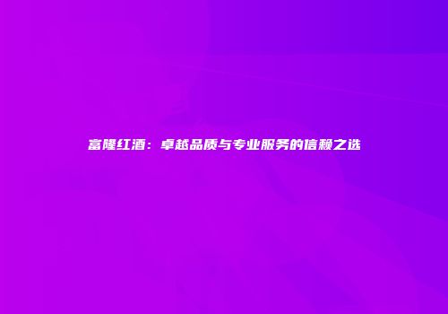 富隆红酒：卓越品质与专业服务的信赖之选