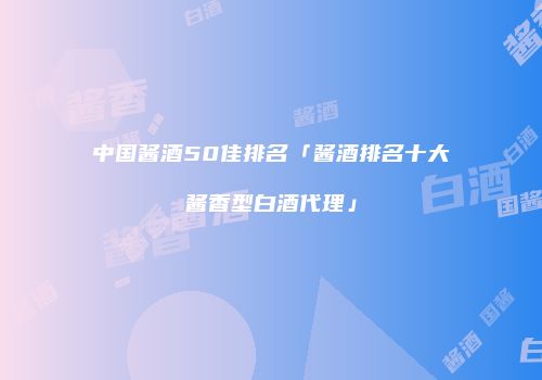 中国酱酒50佳排名「酱酒排名十大酱香型白酒代理」