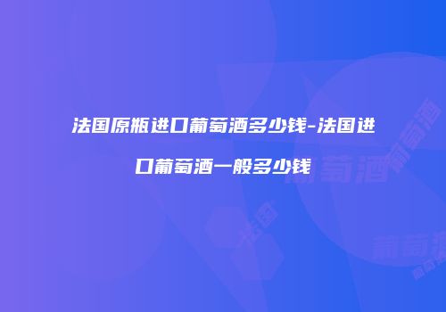 法国原瓶进口葡萄酒多少钱-法国进口葡萄酒一般多少钱