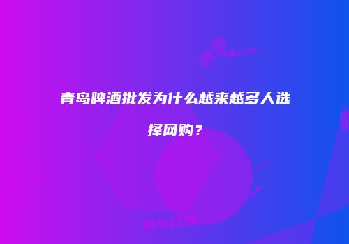 青岛啤酒批发为什么越来越多人选择网购？