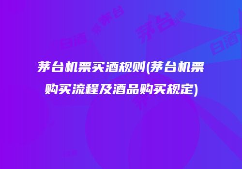 茅台机票买酒规则(茅台机票购买流程及酒品购买规定)
