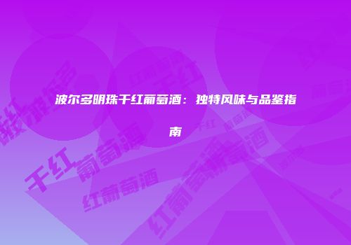 波尔多明珠干红葡萄酒：独特风味与品鉴指南