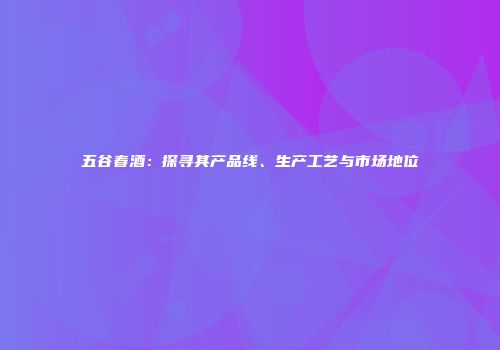 五谷春酒：探寻其产品线、生产工艺与市场地位