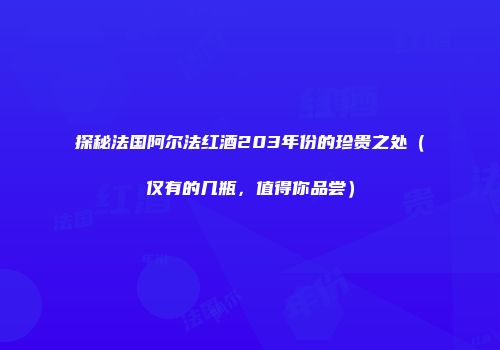 探秘法国阿尔法红酒203年份的珍贵之处（仅有的几瓶，值得你品尝）
