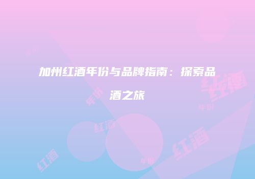 加州红酒年份与品牌指南：探索品酒之旅