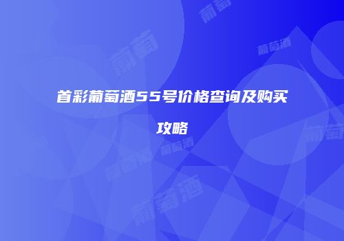 首彩葡萄酒55号价格查询及购买攻略