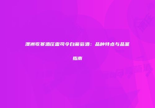 澳洲歌赛酒庄雷司令白葡萄酒：品种特点与品鉴指南