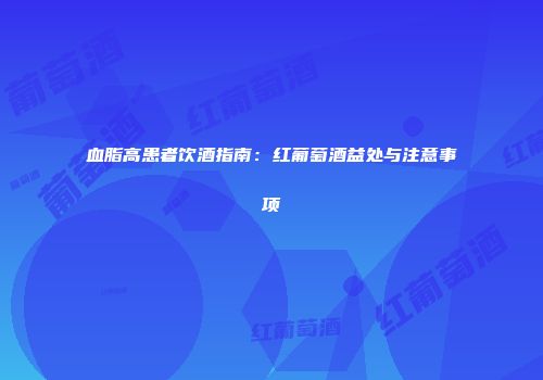 血脂高患者饮酒指南：红葡萄酒益处与注意事项