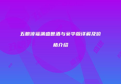 五粮液福满盛世酒与豪华版详解及价格介绍