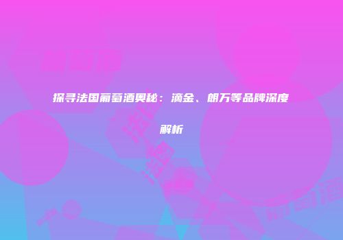 探寻法国葡萄酒奥秘：滴金、朗万等品牌深度解析