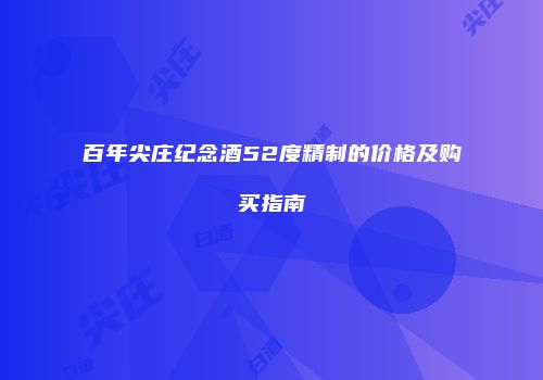 百年尖庄纪念酒52度精制的价格及购买指南