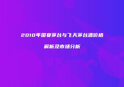 2010年国宴茅台与飞天茅台酒价格解析及市场分析