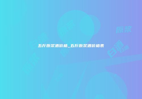 五斤原浆酒价格_五斤原浆酒价格表