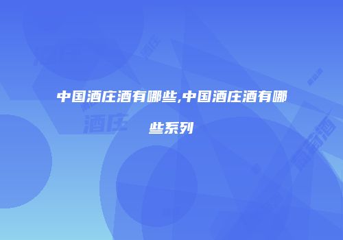 中国酒庄酒有哪些,中国酒庄酒有哪些系列