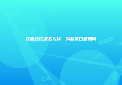 乐百意红酒怎么样，喝起来口感如何