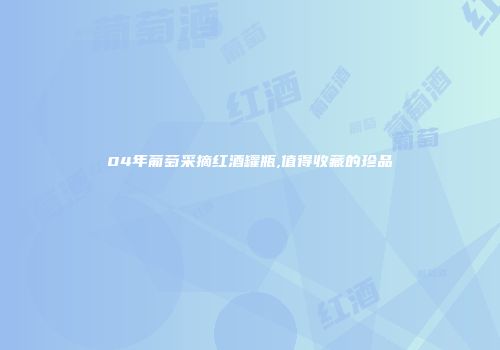 04年葡萄采摘红酒罐瓶,值得收藏的珍品