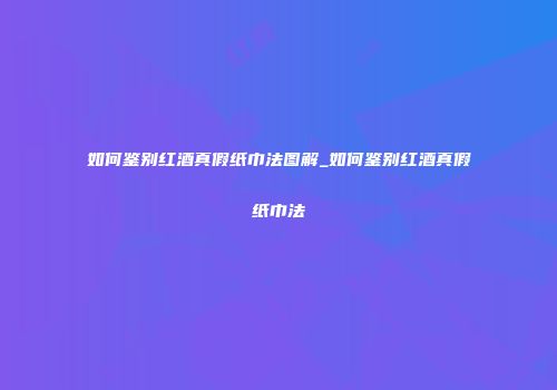 如何鉴别红酒真假纸巾法图解_如何鉴别红酒真假纸巾法