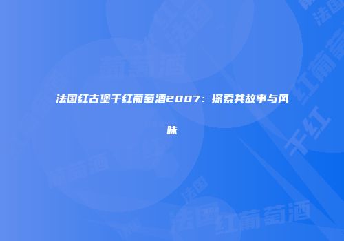 法国红古堡干红葡萄酒2007：探索其故事与风味