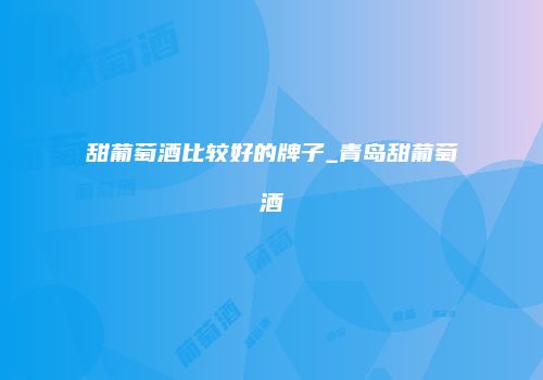 甜葡萄酒比较好的牌子_青岛甜葡萄酒