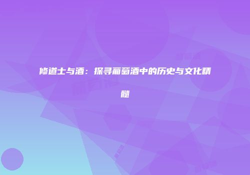 修道士与酒：探寻葡萄酒中的历史与文化精髓