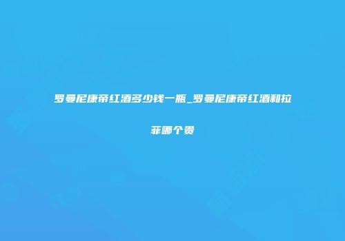 罗曼尼康帝红酒多少钱一瓶_罗曼尼康帝红酒和拉菲哪个贵