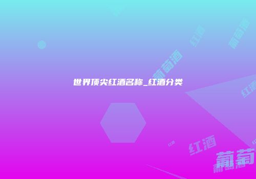 世界顶尖红酒名称_红酒分类
