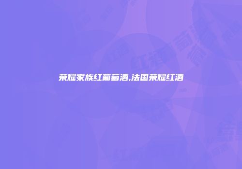 荣耀家族红葡萄酒,法国荣耀红酒