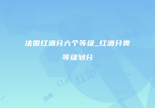 法国红酒分六个等级_红酒分类等级划分
